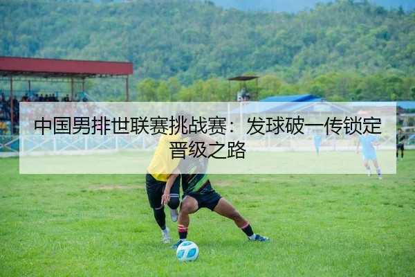 中国男排世联赛挑战赛：发球破一传锁定晋级之路